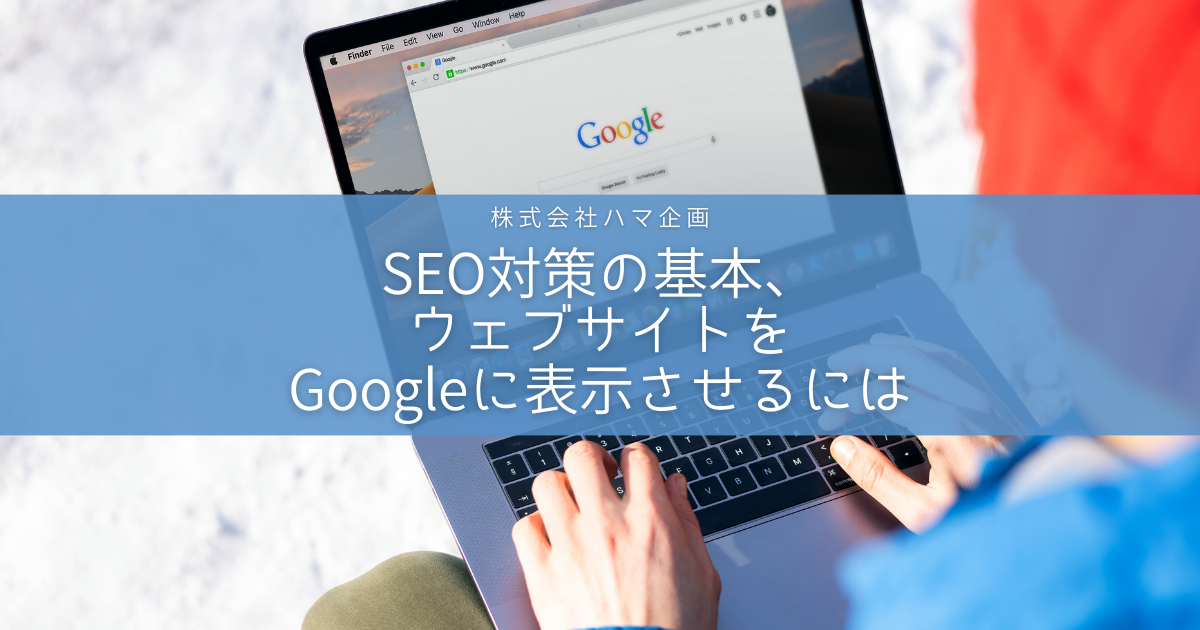 SEO対策の基本、ウェブサイトをGoogle に表示させるには