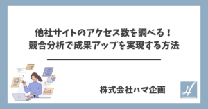 他社サイトのアクセス 数 調べる！｜競合分析で成果アップを実現する方法
