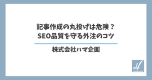 記事作成の丸投げは危険?SEO品質を守る外注のコツ
