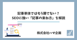 記事単体ではもう勝てない？SEOに強い「記事の束ね方」を解説