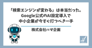 「検索エンジンが変わる」は本当だった。Google公式のAI設定導入で中小企業が今すぐ打つべき一手